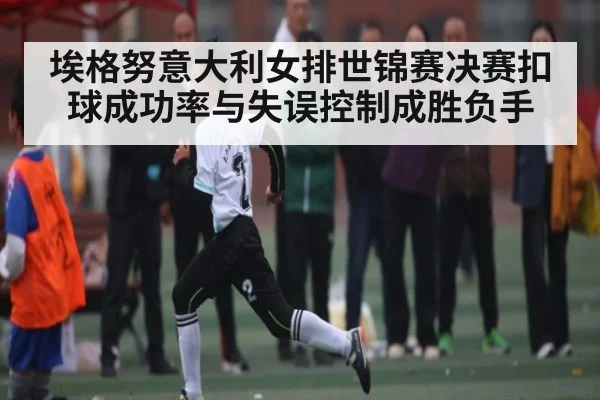 埃格努意大利女排世锦赛决赛扣球成功率与失误控制成胜负手